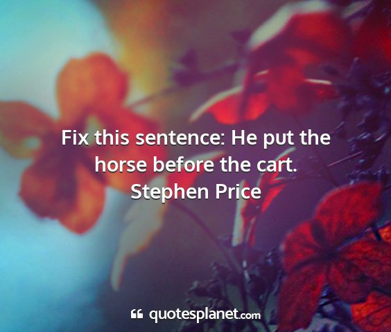 Stephen price - fix this sentence: he put the horse before the...