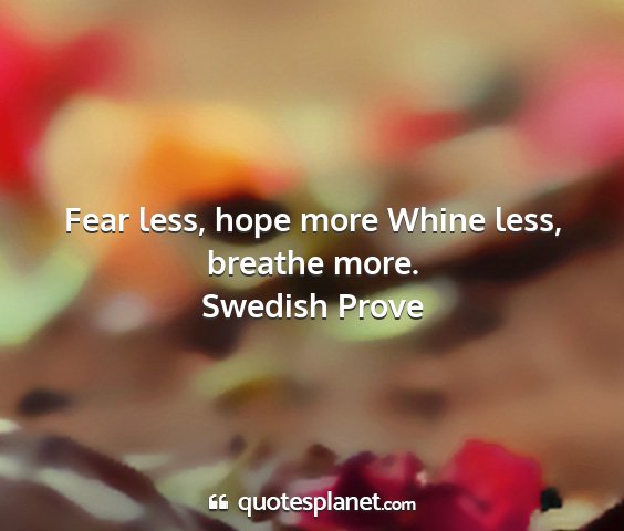 Swedish prove - fear less, hope more whine less, breathe more....