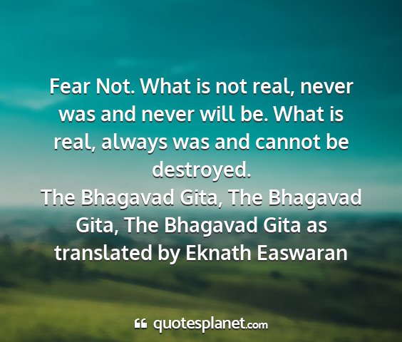 The bhagavad gita, the bhagavad gita, the bhagavad gita as translated by eknath easwaran - fear not. what is not real, never was and never...