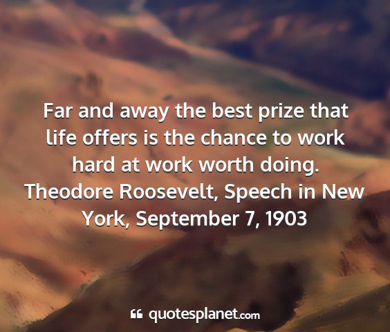 Theodore roosevelt, speech in new york, september 7, 1903 - far and away the best prize that life offers is...