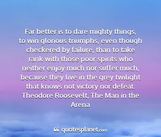 Theodore roosevelt, the man in the arena - far better is to dare mighty things, to win...