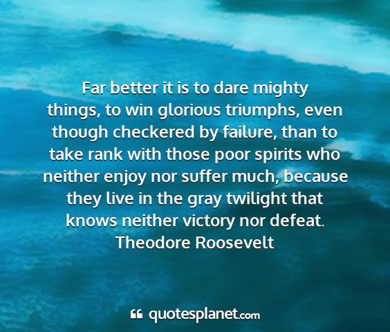 Theodore roosevelt - far better it is to dare mighty things, to win...