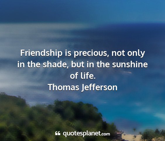 Thomas jefferson - friendship is precious, not only in the shade,...