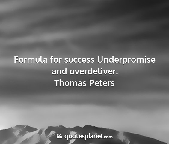 Thomas peters - formula for success underpromise and overdeliver....