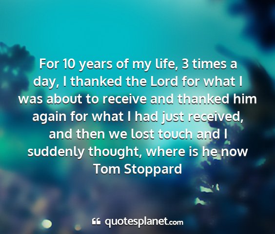 Tom stoppard - for 10 years of my life, 3 times a day, i thanked...