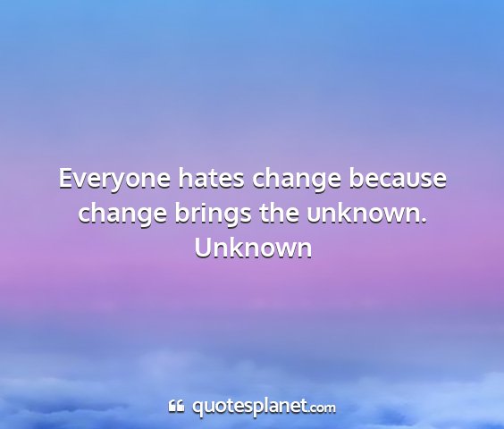 Unknown - everyone hates change because change brings the...