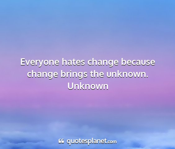 Unknown - everyone hates change because change brings the...