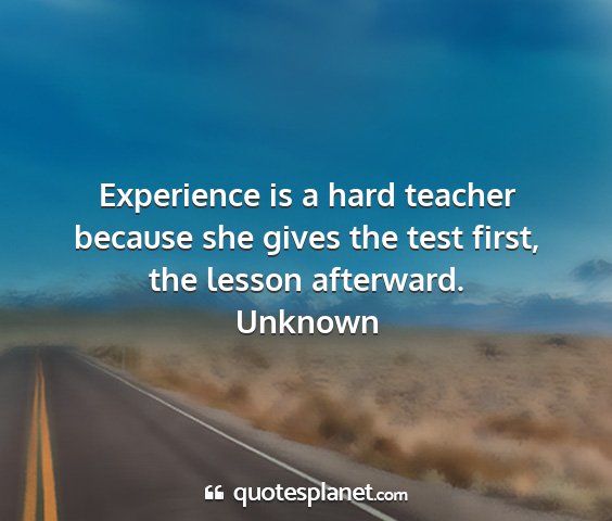 Unknown - experience is a hard teacher because she gives...