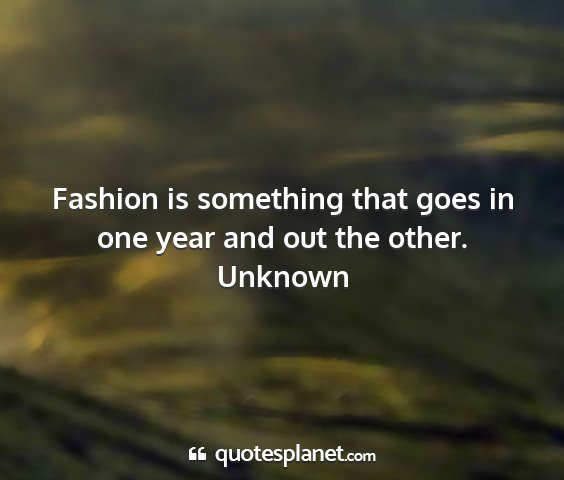 Unknown - fashion is something that goes in one year and...