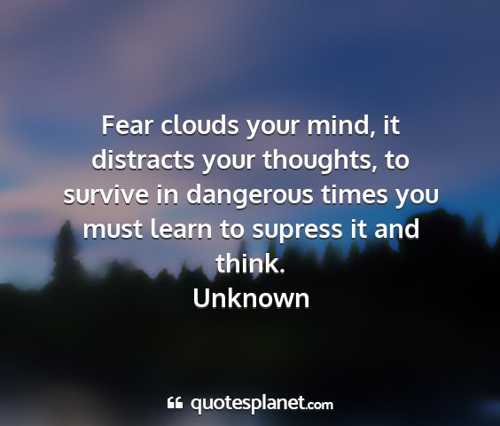 Unknown - fear clouds your mind, it distracts your...