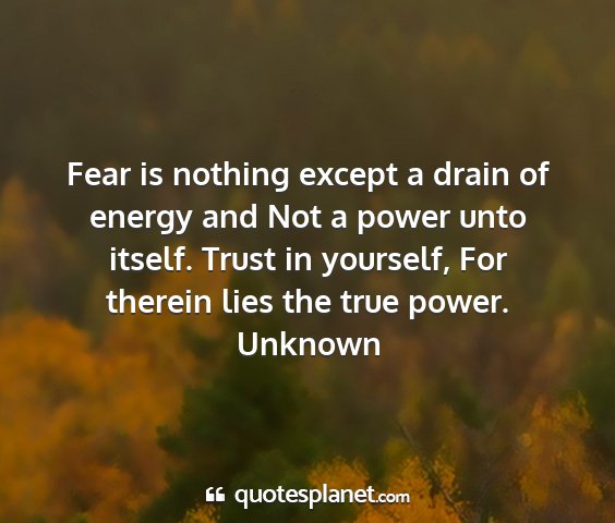 Unknown - fear is nothing except a drain of energy and not...