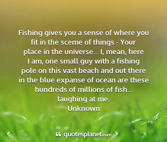 Unknown - fishing gives you a sense of where you fit in the...
