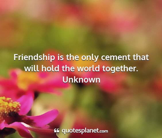 Unknown - friendship is the only cement that will hold the...