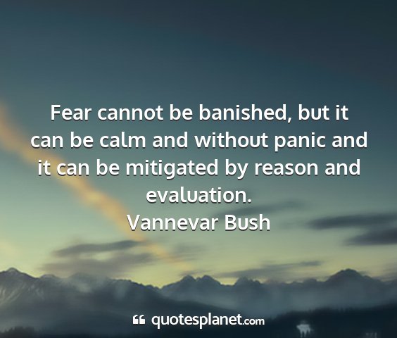 Vannevar bush - fear cannot be banished, but it can be calm and...