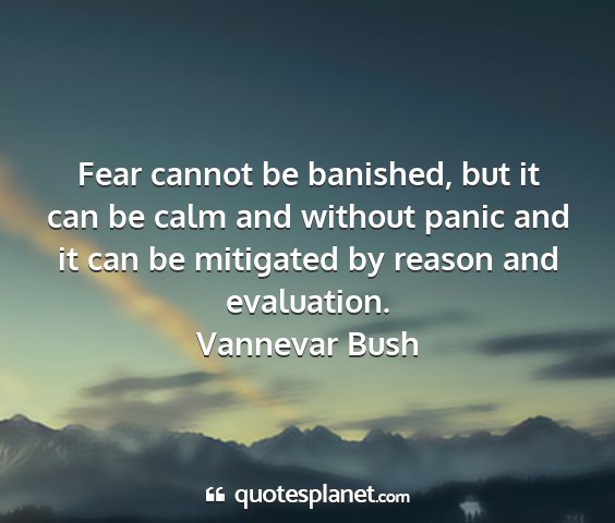 Vannevar bush - fear cannot be banished, but it can be calm and...