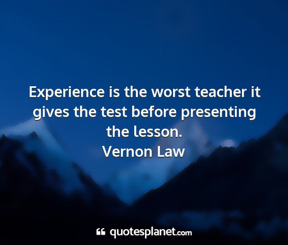 Vernon law - experience is the worst teacher it gives the test...