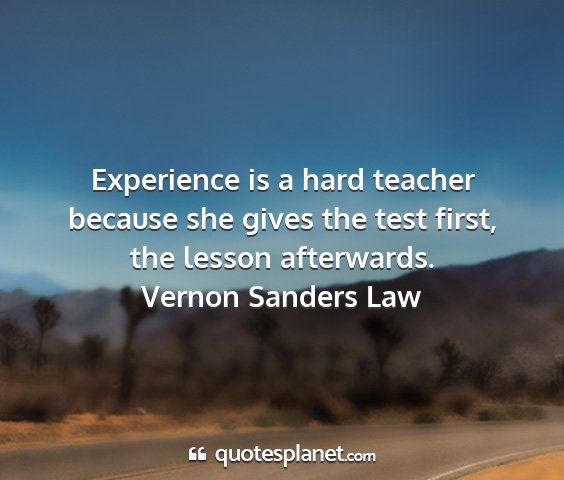 Vernon sanders law - experience is a hard teacher because she gives...