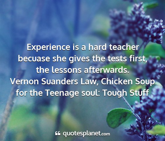 Vernon suanders law, chicken soup for the teenage soul: tough stuff - experience is a hard teacher becuase she gives...