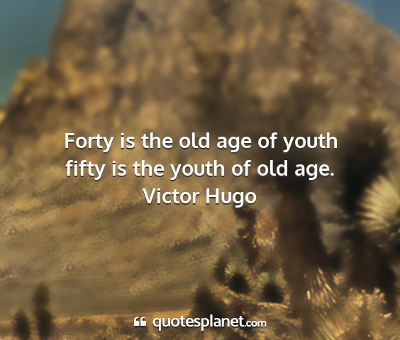 Victor hugo - forty is the old age of youth fifty is the youth...