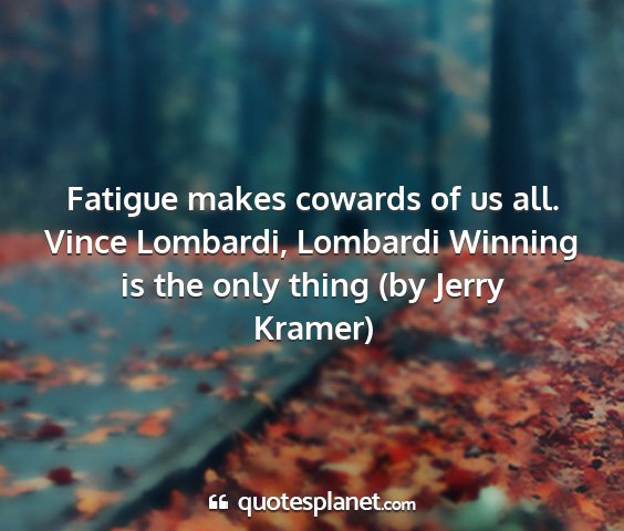 Vince lombardi, lombardi winning is the only thing (by jerry kramer) - fatigue makes cowards of us all....