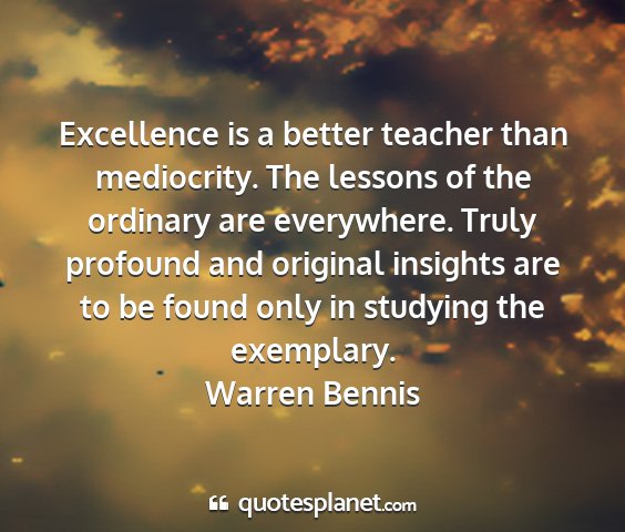 Warren bennis - excellence is a better teacher than mediocrity....