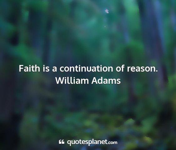 William adams - faith is a continuation of reason....