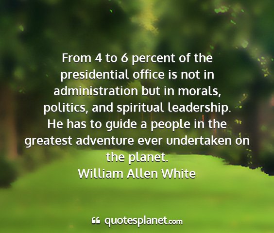 William allen white - from 4 to 6 percent of the presidential office is...