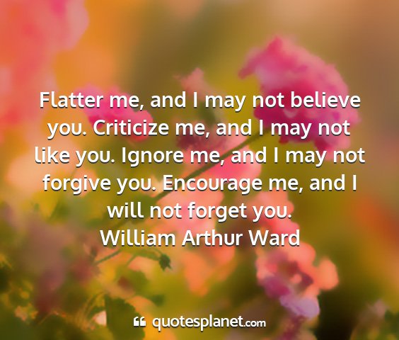 William arthur ward - flatter me, and i may not believe you. criticize...