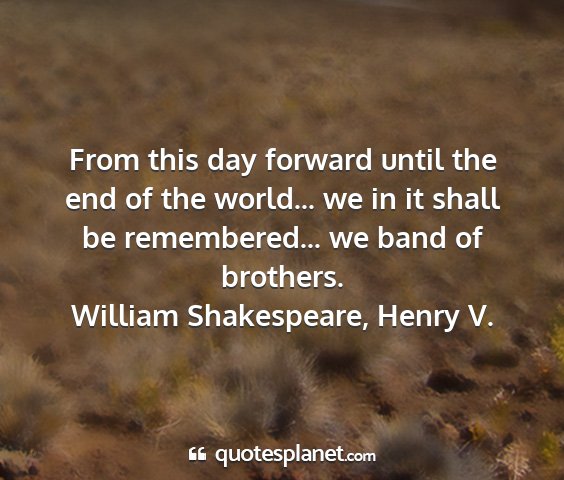 William shakespeare, henry v. - from this day forward until the end of the...