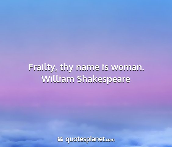 William shakespeare - frailty, thy name is woman....
