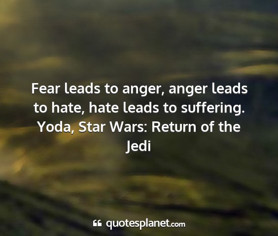 Yoda, star wars: return of the jedi - fear leads to anger, anger leads to hate, hate...