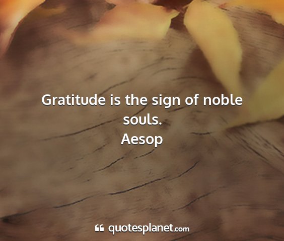 Aesop - gratitude is the sign of noble souls....