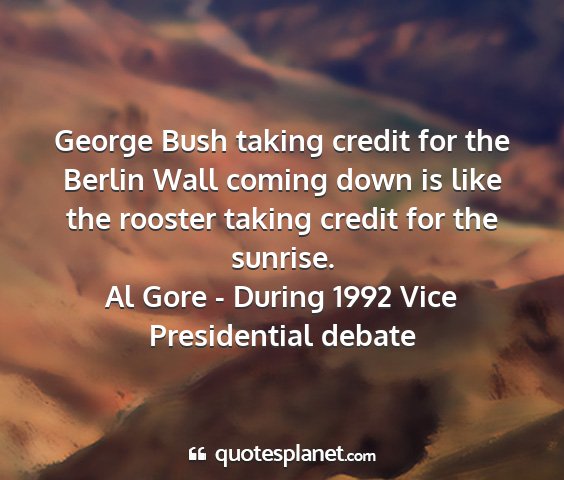Al gore - during 1992 vice presidential debate - george bush taking credit for the berlin wall...