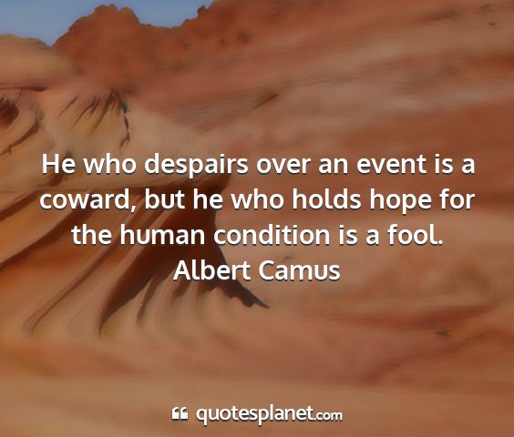 Albert camus - he who despairs over an event is a coward, but he...