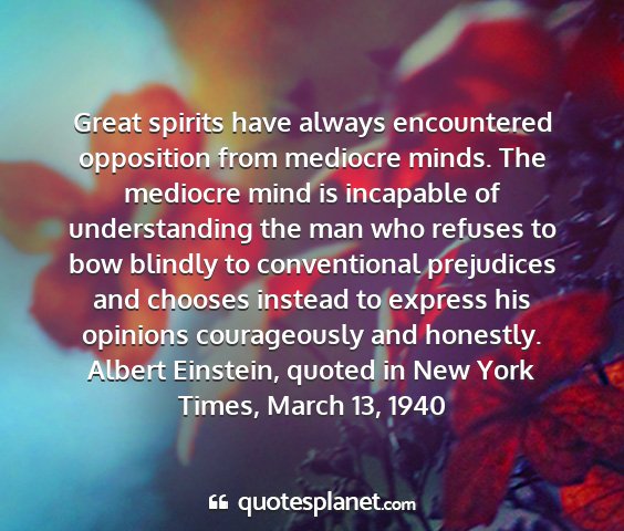 Albert einstein, quoted in new york times, march 13, 1940 - great spirits have always encountered opposition...