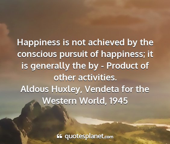 Aldous huxley, vendeta for the western world, 1945 - happiness is not achieved by the conscious...