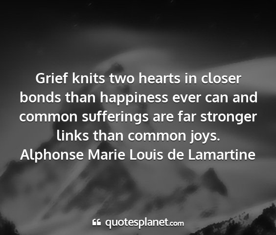 Alphonse marie louis de lamartine - grief knits two hearts in closer bonds than...