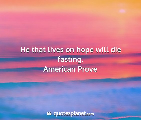 American prove - he that lives on hope will die fasting....