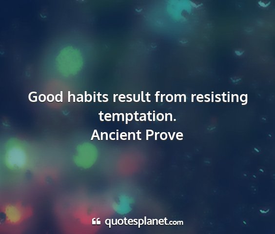 Ancient prove - good habits result from resisting temptation....