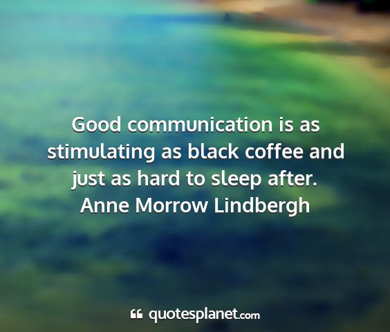 Anne morrow lindbergh - good communication is as stimulating as black...