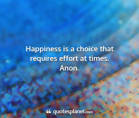 Anon. - happiness is a choice that requires effort at...
