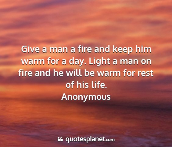 Anonymous - give a man a fire and keep him warm for a day....