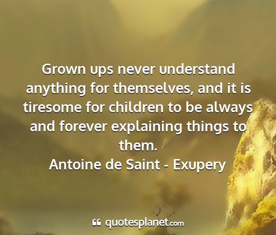 Antoine de saint - exupery - grown ups never understand anything for...