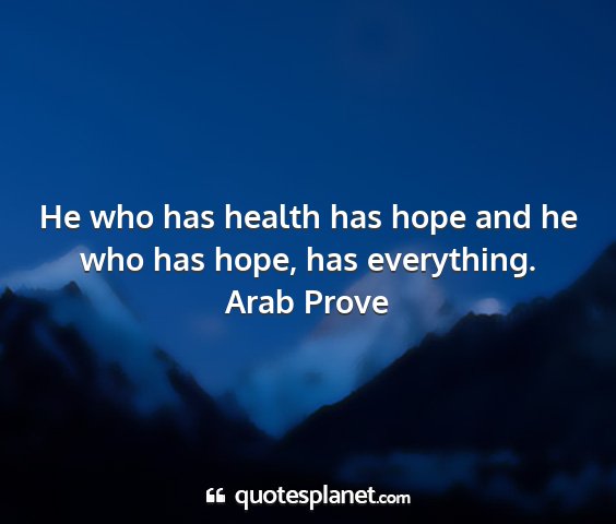Arab prove - he who has health has hope and he who has hope,...