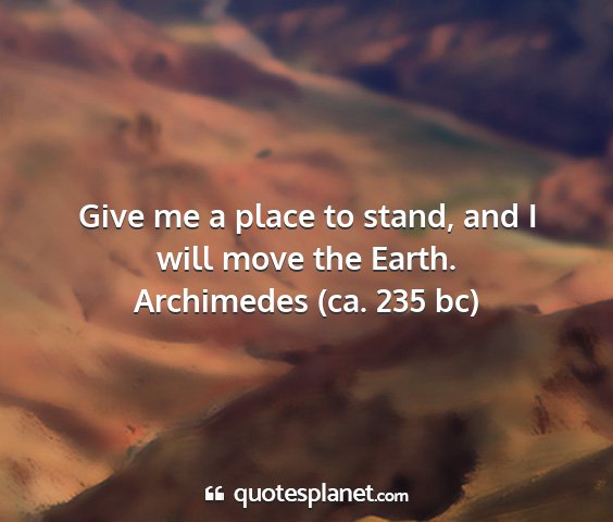 Archimedes (ca. 235 bc) - give me a place to stand, and i will move the...