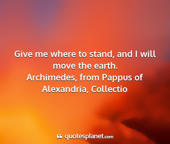 Archimedes, from pappus of alexandria, collectio - give me where to stand, and i will move the earth....