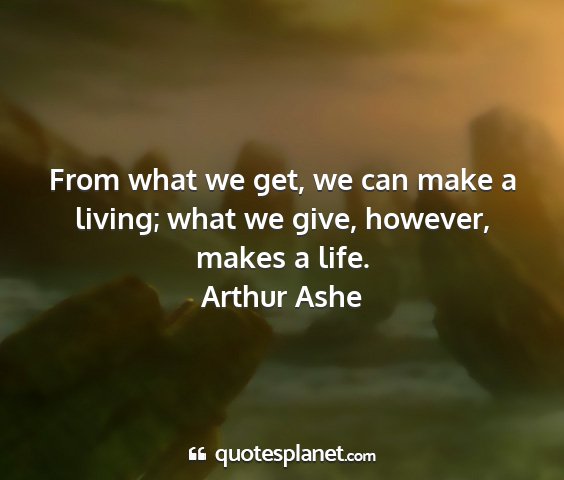 Arthur ashe - from what we get, we can make a living; what we...