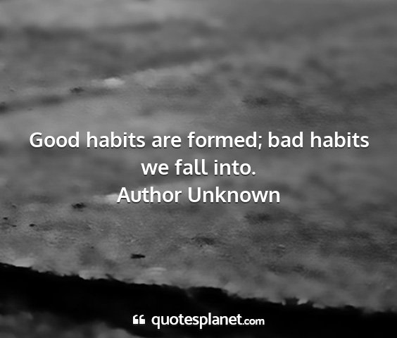 Author unknown - good habits are formed; bad habits we fall into....