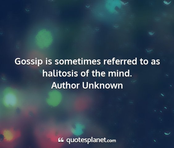 Author unknown - gossip is sometimes referred to as halitosis of...