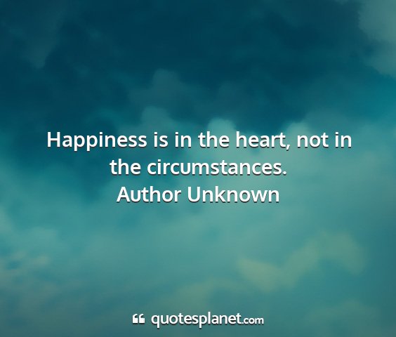 Author unknown - happiness is in the heart, not in the...